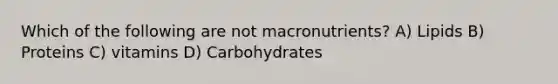 Which of the following are not macronutrients? A) Lipids B) Proteins C) vitamins D) Carbohydrates