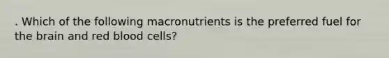 . Which of the following macronutrients is the preferred fuel for the brain and red blood cells?