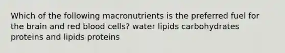 Which of the following macronutrients is the preferred fuel for the brain and red blood cells? water lipids carbohydrates proteins and lipids proteins