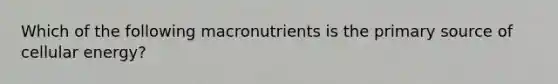 Which of the following macronutrients is the primary source of cellular energy?