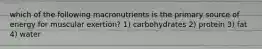 which of the following macronutrients is the primary source of energy for muscular exertion? 1) carbohydrates 2) protein 3) fat 4) water