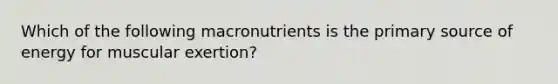 Which of the following macronutrients is the primary source of energy for muscular exertion?