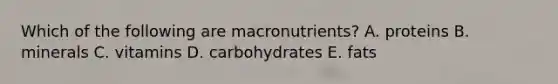 Which of the following are macronutrients? A. proteins B. minerals C. vitamins D. carbohydrates E. fats