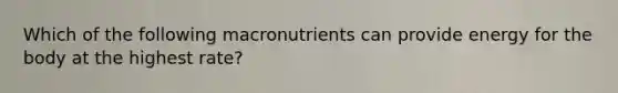 Which of the following macronutrients can provide energy for the body at the highest rate?