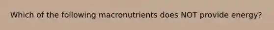 Which of the following macronutrients does NOT provide energy?