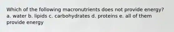 Which of the following macronutrients does not provide energy? a. water b. lipids c. carbohydrates d. proteins e. all of them provide energy