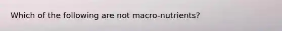 Which of the following are not macro-nutrients?