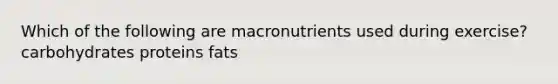 Which of the following are macronutrients used during exercise? carbohydrates proteins fats