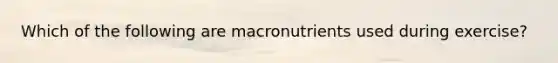 Which of the following are macronutrients used during exercise?