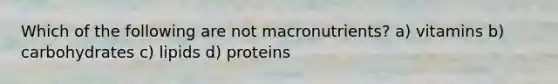 Which of the following are not macronutrients? a) vitamins b) carbohydrates c) lipids d) proteins