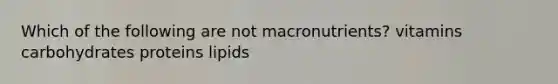 Which of the following are not macronutrients? vitamins carbohydrates proteins lipids
