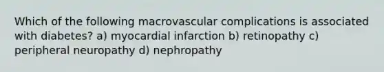 Which of the following macrovascular complications is associated with diabetes? a) myocardial infarction b) retinopathy c) peripheral neuropathy d) nephropathy