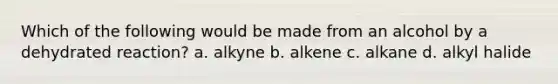 Which of the following would be made from an alcohol by a dehydrated reaction? a. alkyne b. alkene c. alkane d. alkyl halide