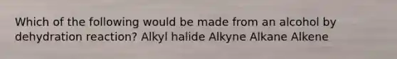 Which of the following would be made from an alcohol by dehydration reaction? Alkyl halide Alkyne Alkane Alkene