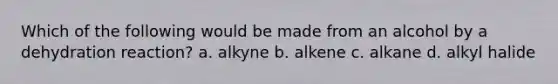 Which of the following would be made from an alcohol by a dehydration reaction? a. alkyne b. alkene c. alkane d. alkyl halide