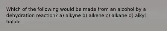 Which of the following would be made from an alcohol by a dehydration reaction? a) alkyne b) alkene c) alkane d) alkyl halide