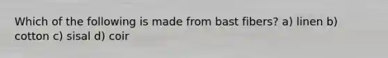 Which of the following is made from bast fibers? a) linen b) cotton c) sisal d) coir