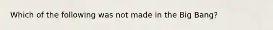 Which of the following was not made in the Big Bang?