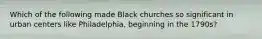 Which of the following made Black churches so significant in urban centers like Philadelphia, beginning in the 1790s?