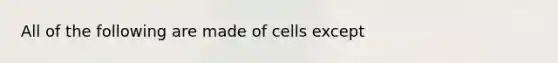 All of the following are made of cells except