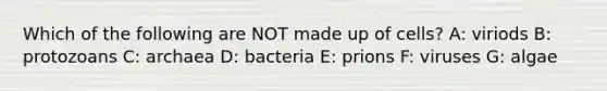 Which of the following are NOT made up of cells? A: viriods B: protozoans C: archaea D: bacteria E: prions F: viruses G: algae