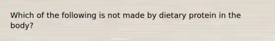 Which of the following is not made by dietary protein in the body?