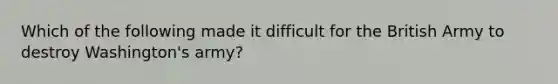 Which of the following made it difficult for the British Army to destroy Washington's army?