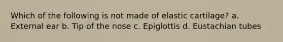 Which of the following is not made of elastic cartilage? a. External ear b. Tip of the nose c. Epiglottis d. Eustachian tubes