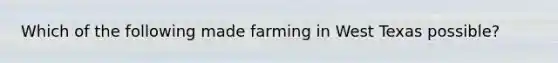 Which of the following made farming in West Texas possible?