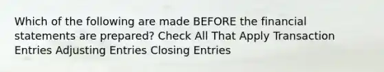 Which of the following are made BEFORE the financial statements are prepared? Check All That Apply Transaction Entries Adjusting Entries Closing Entries