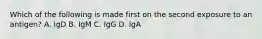 Which of the following is made first on the second exposure to an antigen? A. IgD B. IgM C. IgG D. IgA