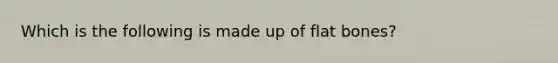 Which is the following is made up of flat bones?