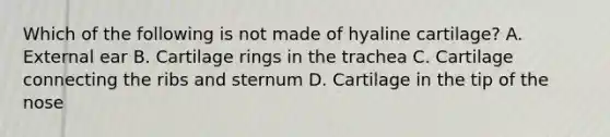 Which of the following is not made of hyaline cartilage? A. External ear B. Cartilage rings in the trachea C. Cartilage connecting the ribs and sternum D. Cartilage in the tip of the nose