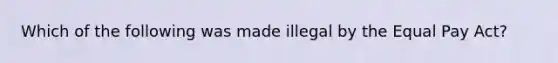 Which of the following was made illegal by the Equal Pay Act?