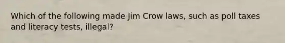 Which of the following made Jim Crow laws, such as poll taxes and literacy tests, illegal?