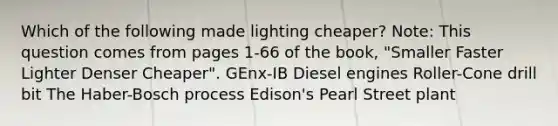 Which of the following made lighting cheaper? Note: This question comes from pages 1-66 of the book, "Smaller Faster Lighter Denser Cheaper". GEnx-IB Diesel engines Roller-Cone drill bit The Haber-Bosch process Edison's Pearl Street plant