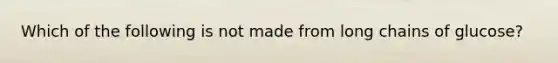 Which of the following is not made from long chains of glucose?