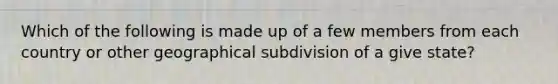 Which of the following is made up of a few members from each country or other geographical subdivision of a give state?