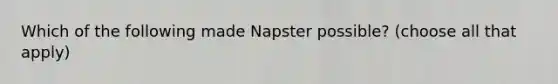 Which of the following made Napster possible? (choose all that apply)