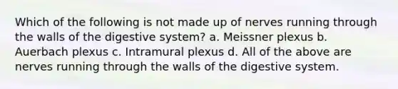 Which of the following is not made up of nerves running through the walls of the digestive system? a. Meissner plexus b. Auerbach plexus c. Intramural plexus d. All of the above are nerves running through the walls of the digestive system.