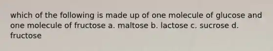 which of the following is made up of one molecule of glucose and one molecule of fructose a. maltose b. lactose c. sucrose d. fructose