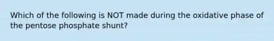 Which of the following is NOT made during the oxidative phase of the pentose phosphate shunt?