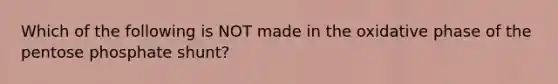 Which of the following is NOT made in the oxidative phase of the pentose phosphate shunt?