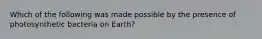 Which of the following was made possible by the presence of photosynthetic bacteria on Earth?