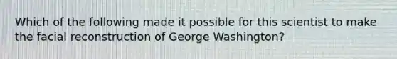 Which of the following made it possible for this scientist to make the facial reconstruction of George Washington?