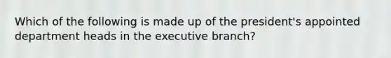 Which of the following is made up of the president's appointed department heads in <a href='https://www.questionai.com/knowledge/kBllUhZHhd-the-executive-branch' class='anchor-knowledge'>the executive branch</a>?