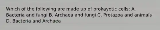 Which of the following are made up of prokayotic cells: A. Bacteria and fungi B. Archaea and fungi C. Protazoa and animals D. Bacteria and Archaea