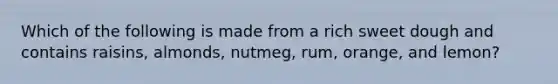 Which of the following is made from a rich sweet dough and contains raisins, almonds, nutmeg, rum, orange, and lemon?