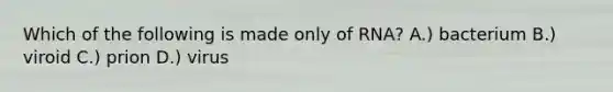 Which of the following is made only of RNA? A.) bacterium B.) viroid C.) prion D.) virus