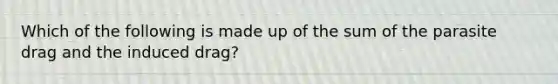 Which of the following is made up of the sum of the parasite drag and the induced drag?